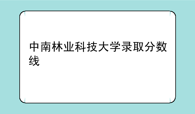 中南林业科技大学录取分数线