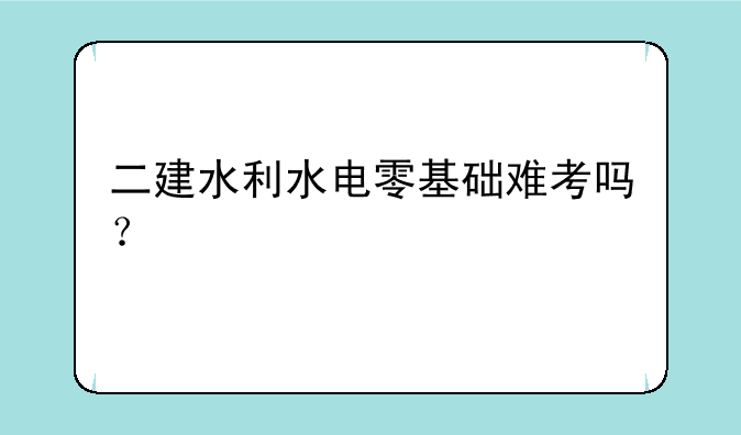二建水利水电零基础难考吗？