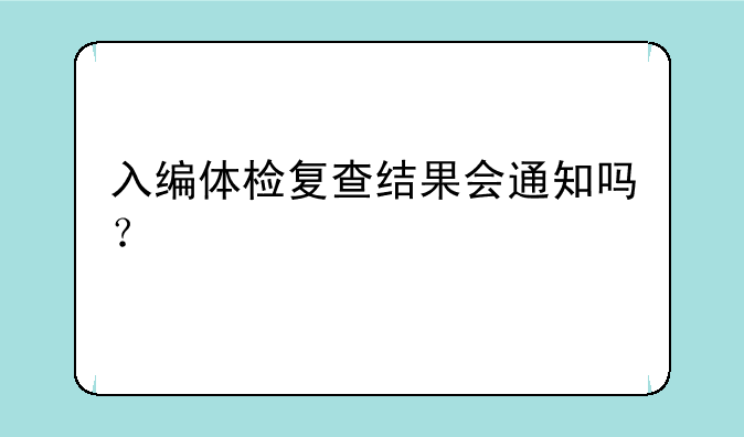 入编体检复查结果会通知吗？