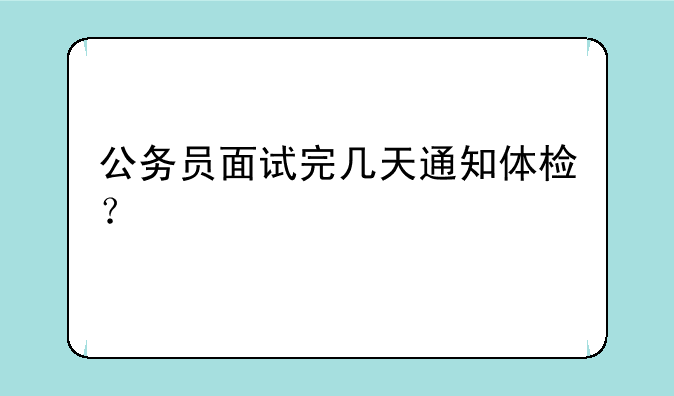 公务员面试完几天通知体检？