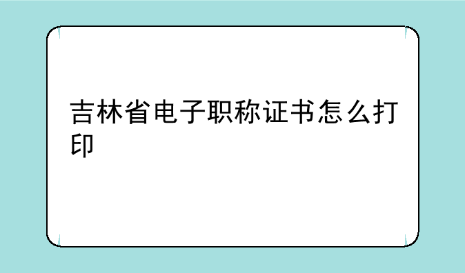 吉林省电子职称证书怎么打印