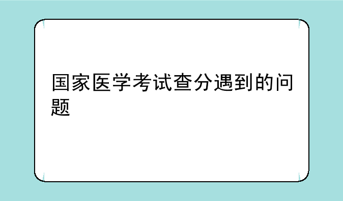 国家医学考试查分遇到的问题