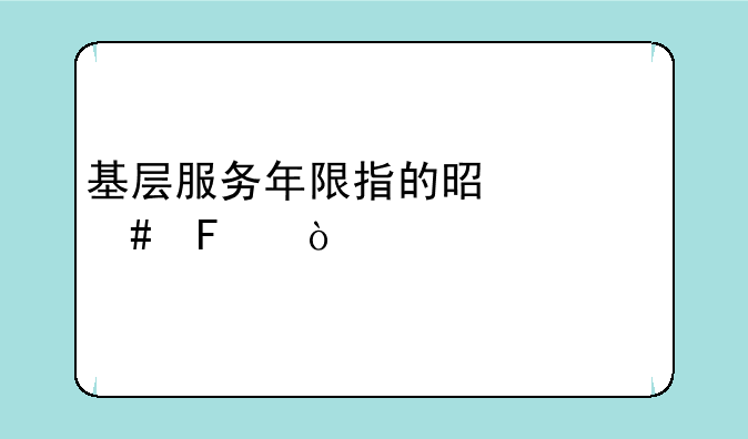 基层服务年限指的是什么呢？