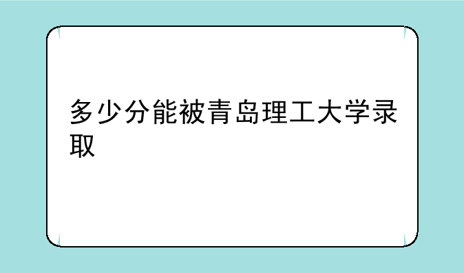 多少分能被青岛理工大学录取