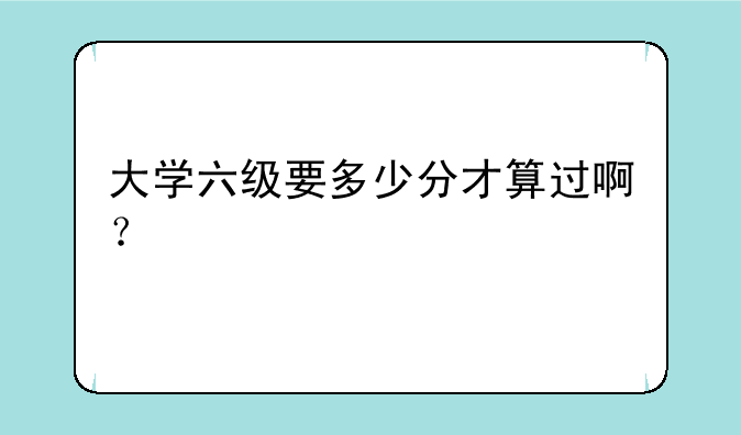 大学六级要多少分才算过啊？