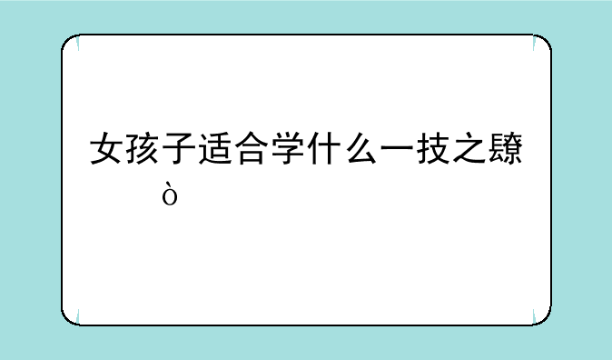 女孩子适合学什么一技之长？