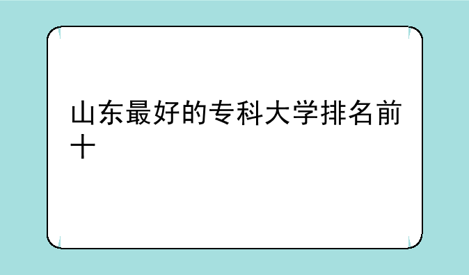 山东最好的专科大学排名前十