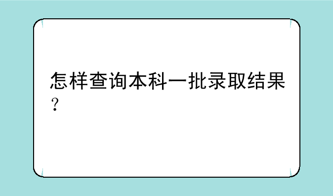 怎样查询本科一批录取结果？