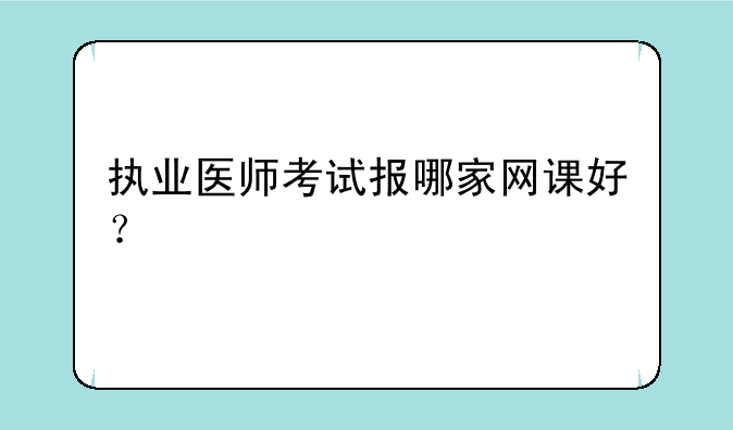 执业医师考试报哪家网课好？