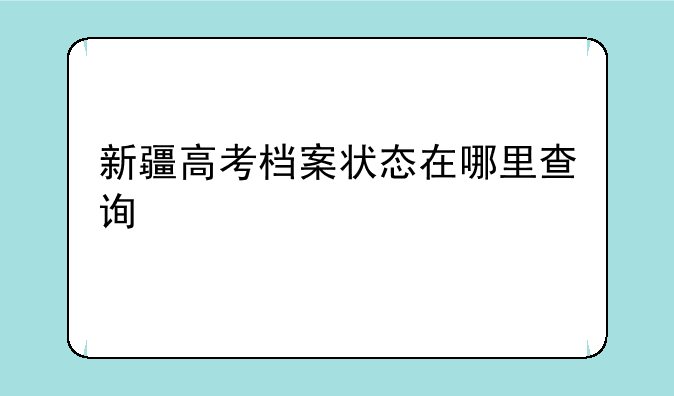 新疆高考档案状态在哪里查询