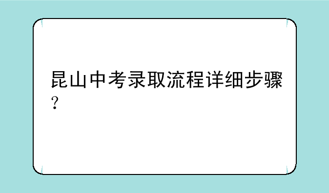 昆山中考录取流程详细步骤？