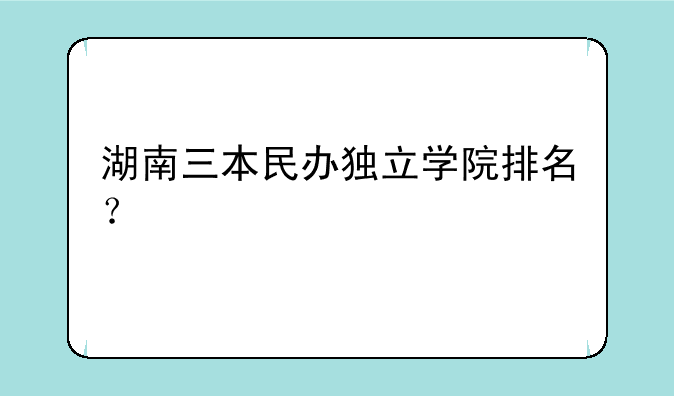湖南三本民办独立学院排名？