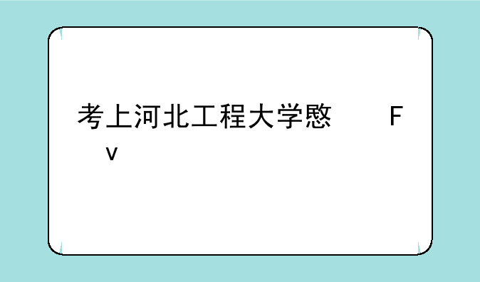 考上河北工程大学意味着什么