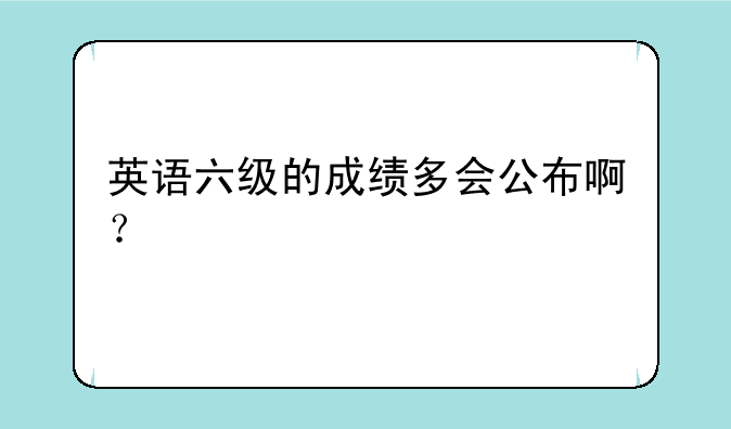 英语六级的成绩多会公布啊？