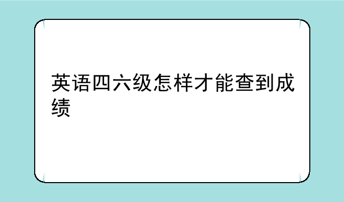 英语四六级怎样才能查到成绩