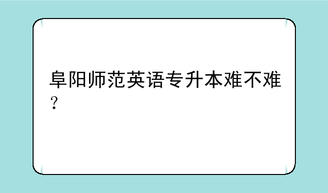 阜阳师范英语专升本难不难？