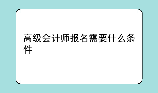高级会计师报名需要什么条件