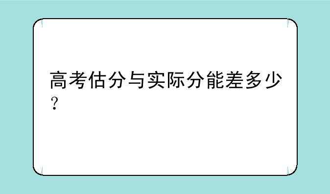 高考估分与实际分能差多少？