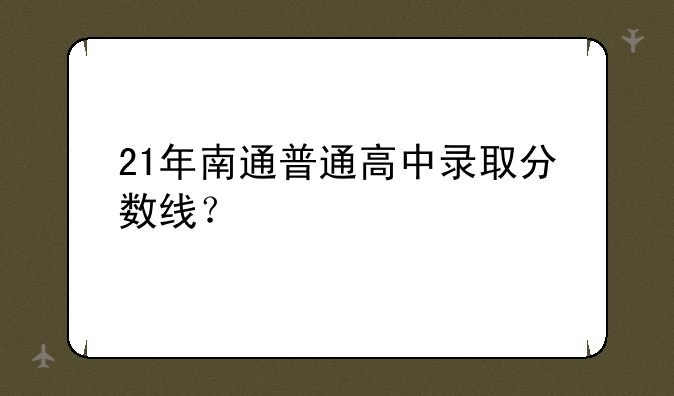 21年南通普通高中录取分数线？