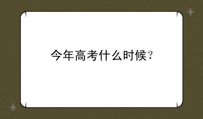 今年高考什么时候？