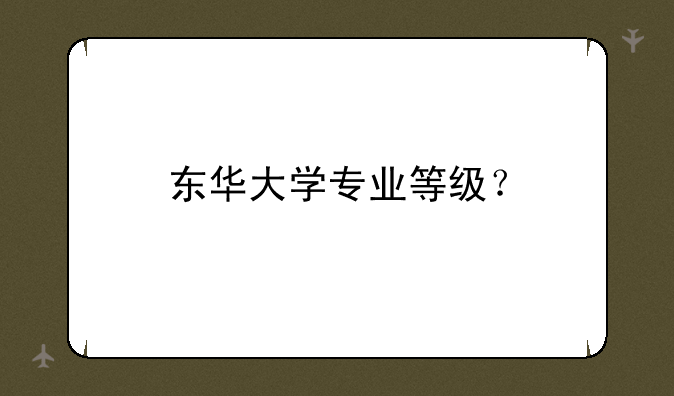 东华大学专业等级？