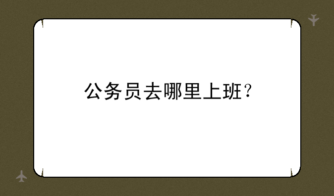 公务员去哪里上班？