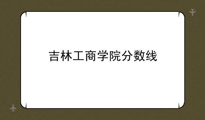 吉林工商学院分数线