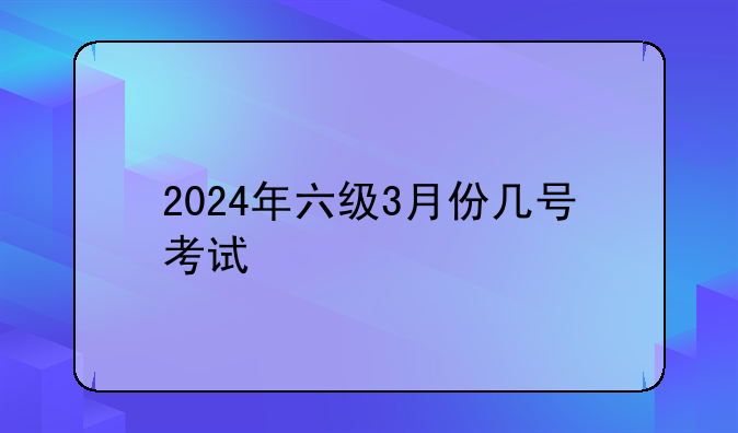 2024年六级3月份几号考试