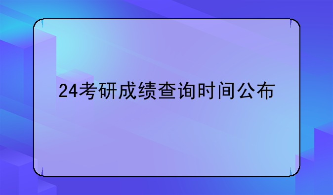 24考研成绩查询时间公布