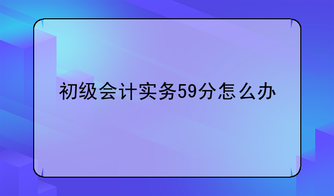 初级会计实务59分怎么办