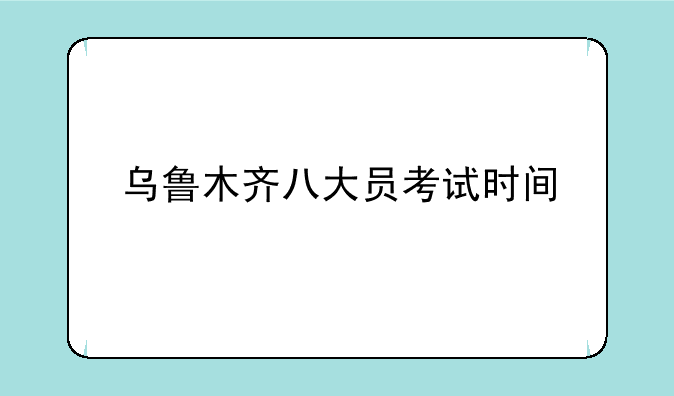乌鲁木齐八大员考试时间