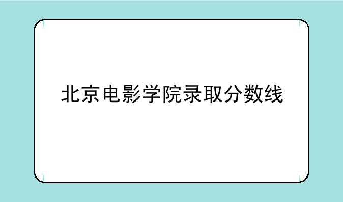 北京电影学院录取分数线