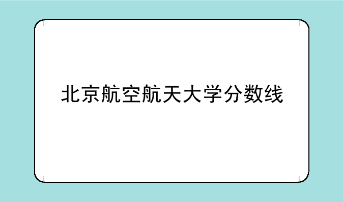 北京航空航天大学分数线
