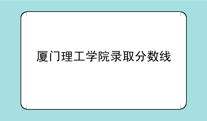 厦门理工学院录取分数线