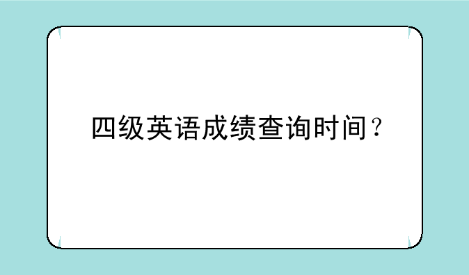 四级英语成绩查询时间？