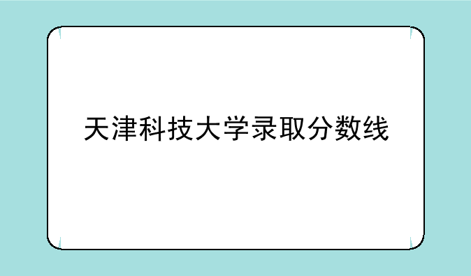 天津科技大学录取分数线