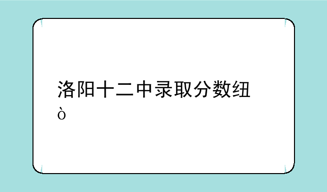 洛阳十二中录取分数线？