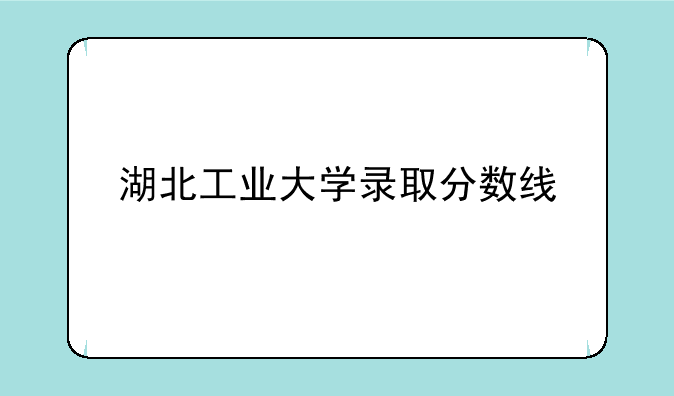 湖北工业大学录取分数线