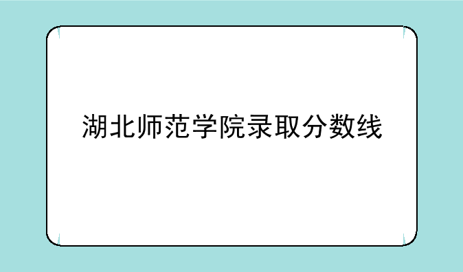 湖北师范学院录取分数线