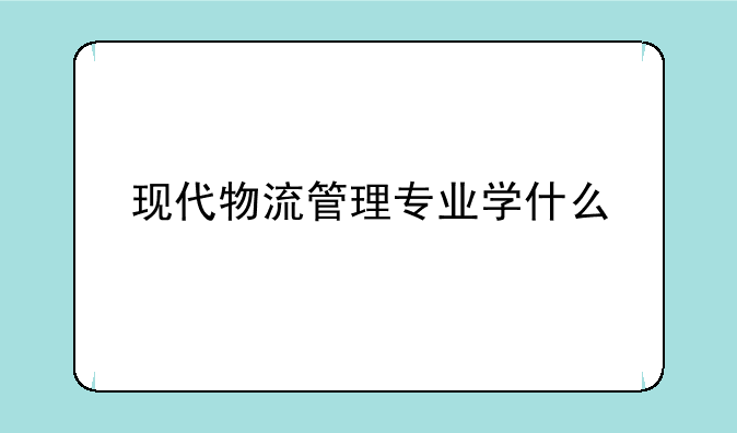 现代物流管理专业学什么