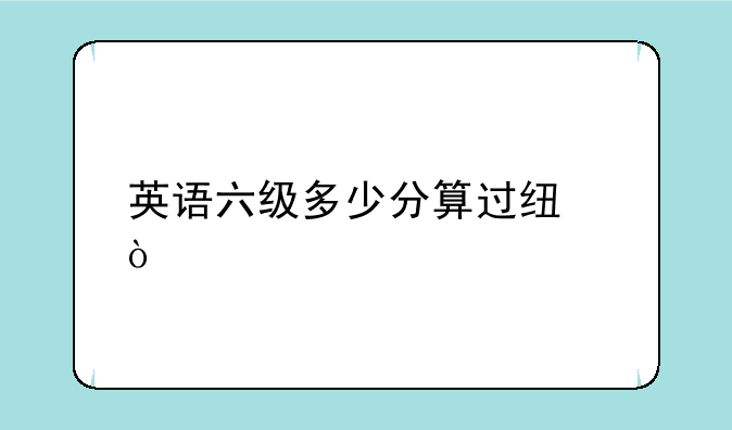 英语六级多少分算过线？