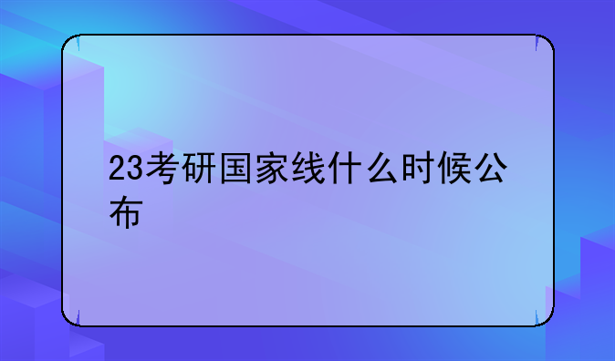 23考研国家线什么时候公布