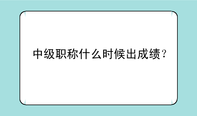 中级职称什么时候出成绩？