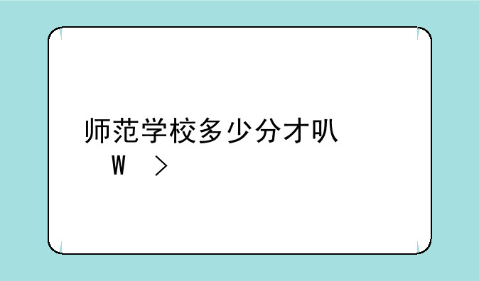 师范学校多少分才可以录取