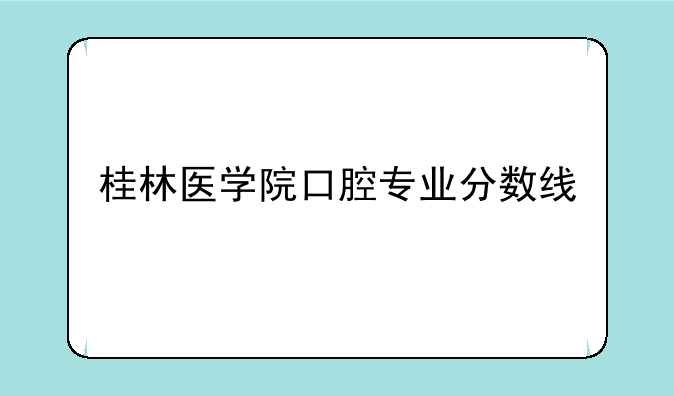 桂林医学院口腔专业分数线
