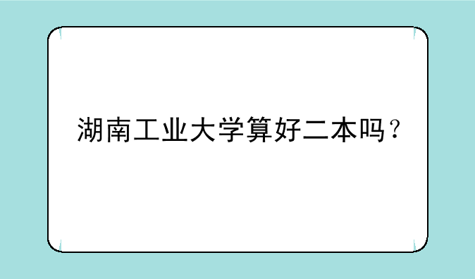 湖南工业大学算好二本吗？