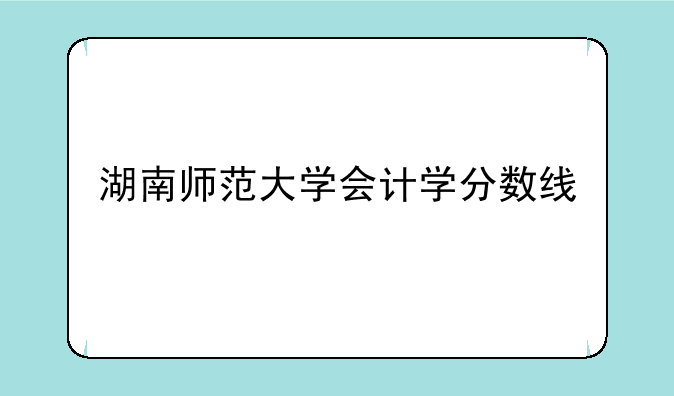 湖南师范大学会计学分数线