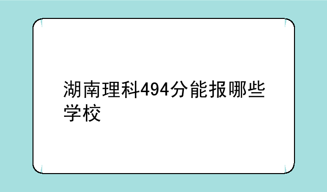 湖南理科494分能报哪些学校