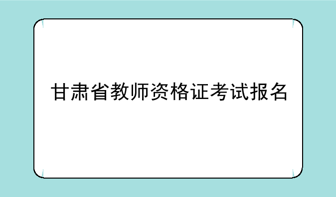 甘肃省教师资格证考试报名