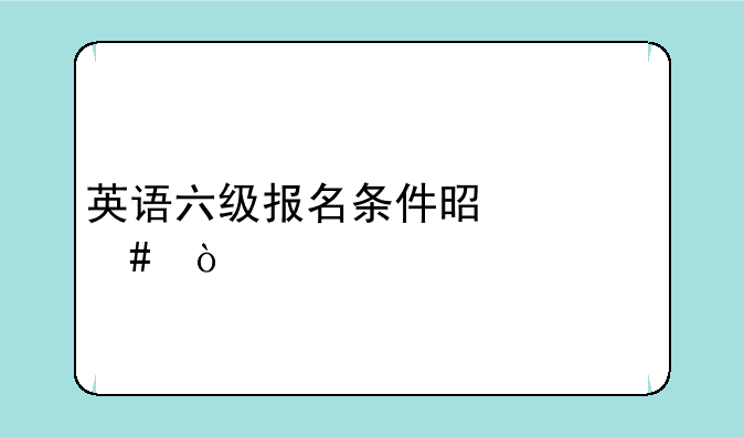 英语六级报名条件是什么？